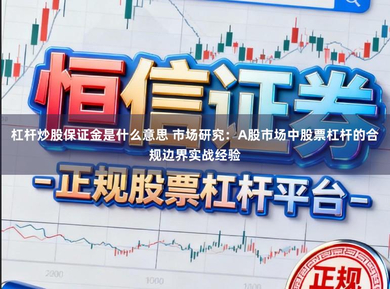 杠杆炒股保证金是什么意思 市场研究：A股市场中股票杠杆的合规边界实战经验