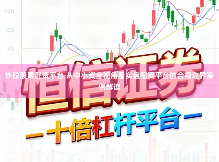炒股股票配资平台 从中小资金视角看实盘配资平台的合规边界案例解读