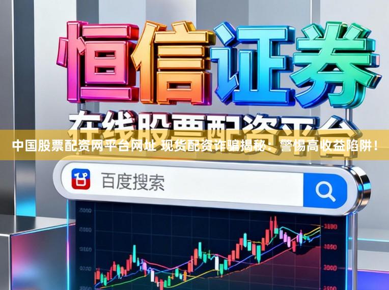 中国股票配资网平台网址 现货配资诈骗揭秘：警惕高收益陷阱！