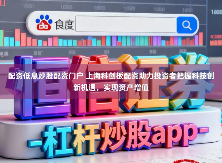 配资低息炒股配资门户 上海科创板配资助力投资者把握科技创新机遇，实现资产增值