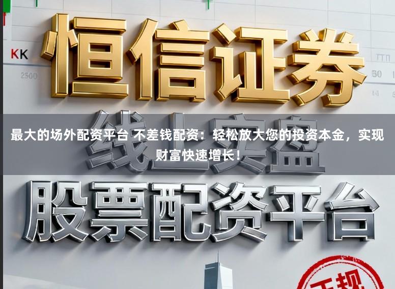 最大的场外配资平台 不差钱配资：轻松放大您的投资本金，实现财富快速增长！