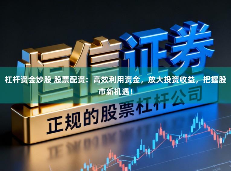 杠杆资金炒股 股票配资：高效利用资金，放大投资收益，把握股市新机遇！