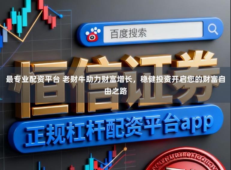 最专业配资平台 老财牛助力财富增长，稳健投资开启您的财富自由之路