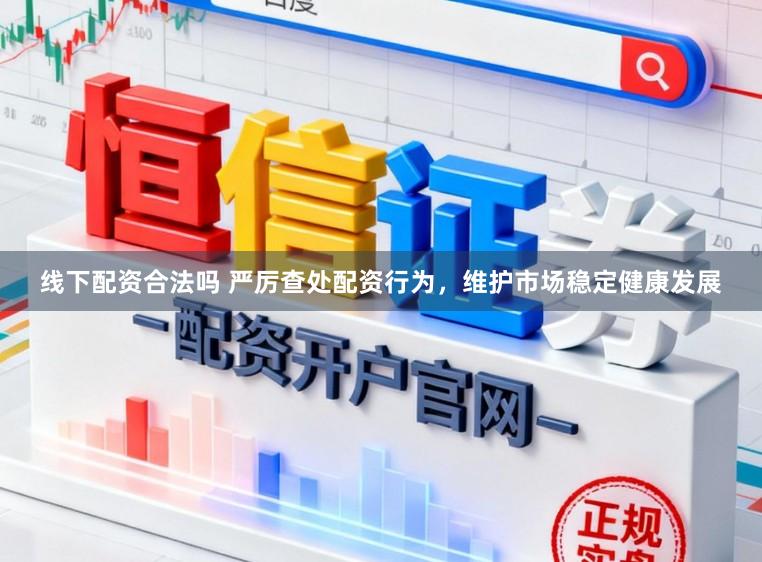 线下配资合法吗 严厉查处配资行为，维护市场稳定健康发展