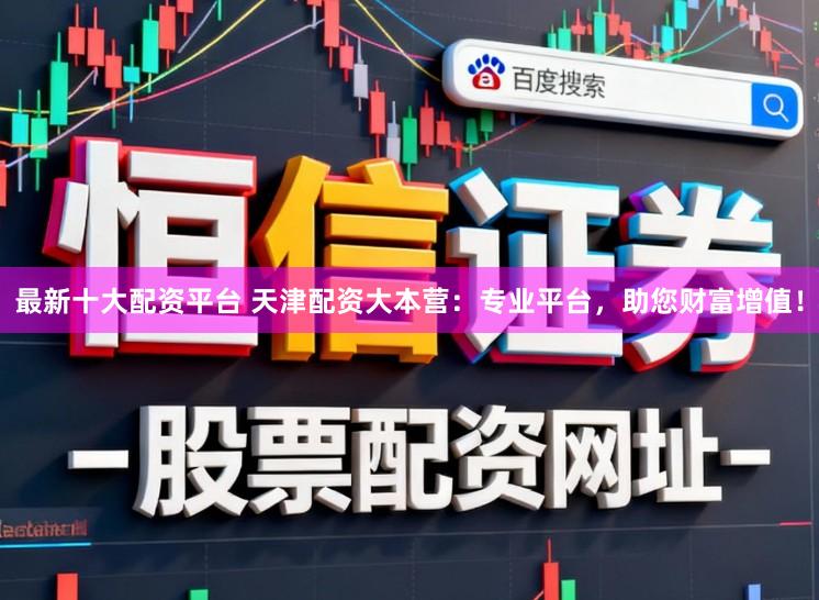 最新十大配资平台 天津配资大本营：专业平台，助您财富增值！