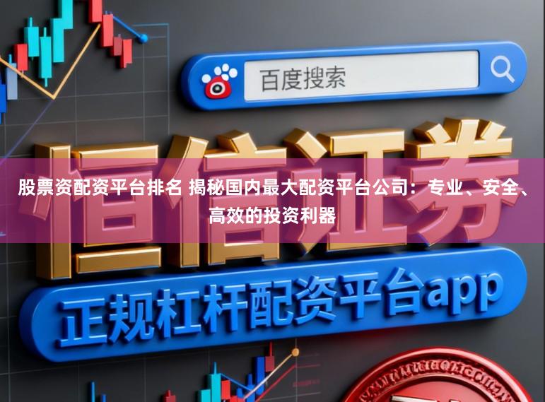 股票资配资平台排名 揭秘国内最大配资平台公司：专业、安全、高效的投资利器