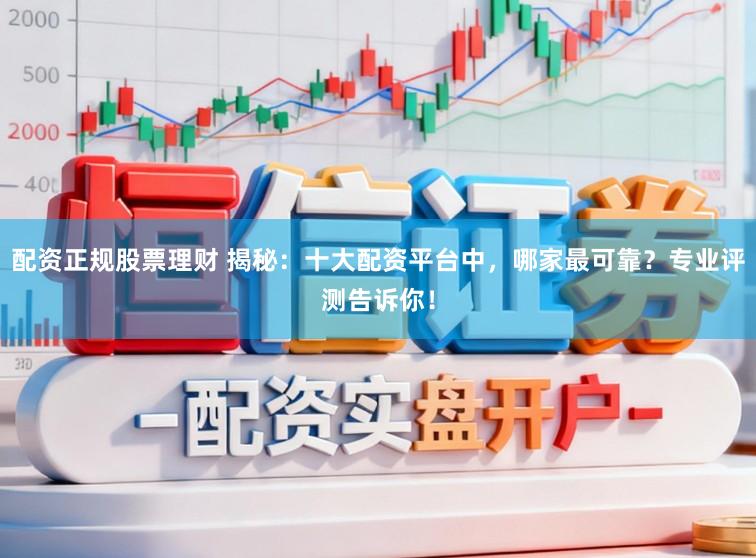 配资正规股票理财 揭秘：十大配资平台中，哪家最可靠？专业评测告诉你！