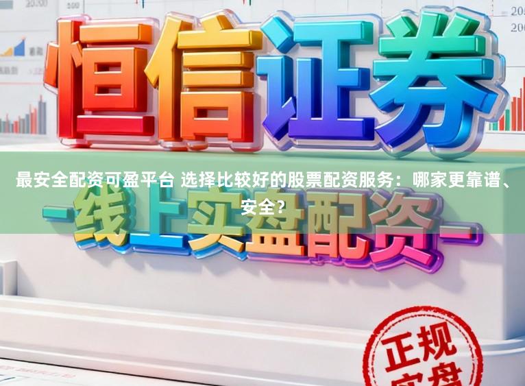 最安全配资可盈平台 选择比较好的股票配资服务：哪家更靠谱、安全？