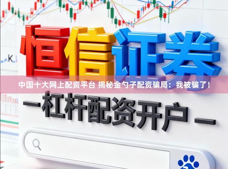中国十大网上配资平台 揭秘金勺子配资骗局：我被骗了！