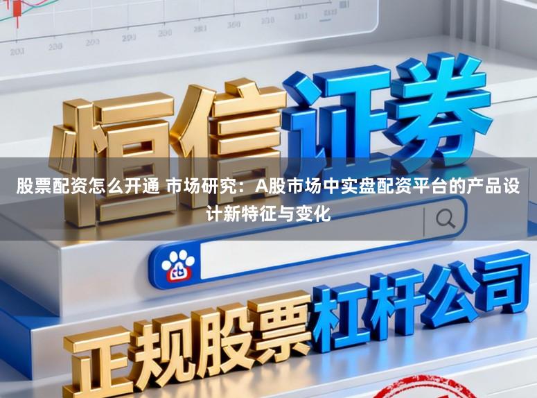 股票配资怎么开通 市场研究：A股市场中实盘配资平台的产品设计新特征与变化