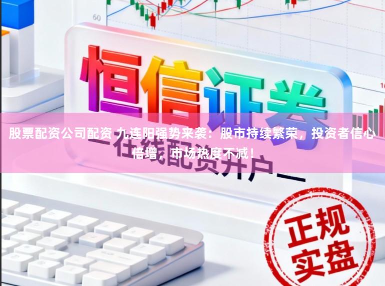 股票配资公司配资 九连阳强势来袭：股市持续繁荣，投资者信心倍增，市场热度不减！