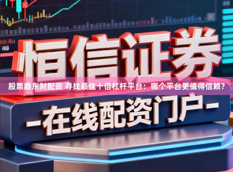 股票鑫东财配资 寻找最佳十倍杠杆平台：哪个平台更值得信赖？