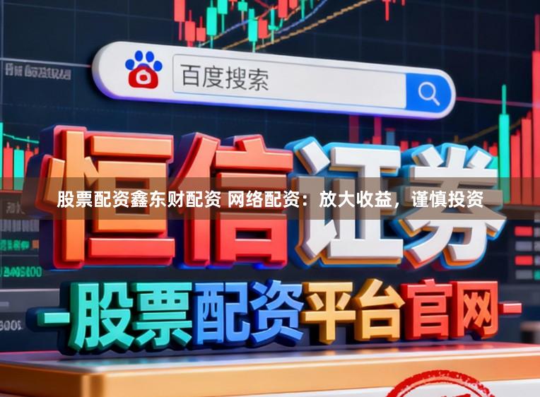 股票配资鑫东财配资 网络配资：放大收益，谨慎投资