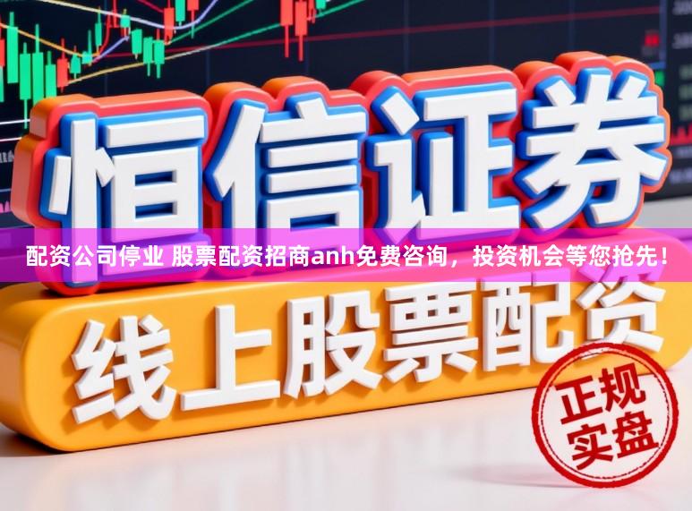 配资公司停业 股票配资招商anh免费咨询，投资机会等您抢先！