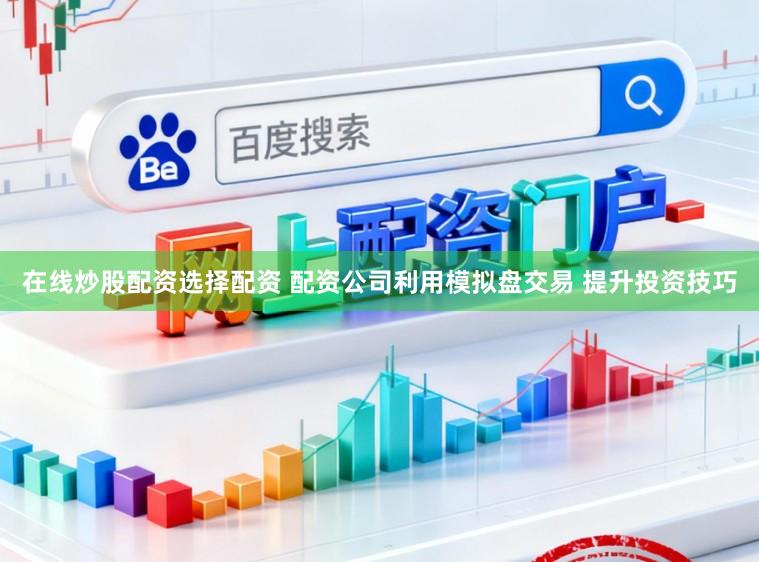 在线炒股配资选择配资 配资公司利用模拟盘交易 提升投资技巧