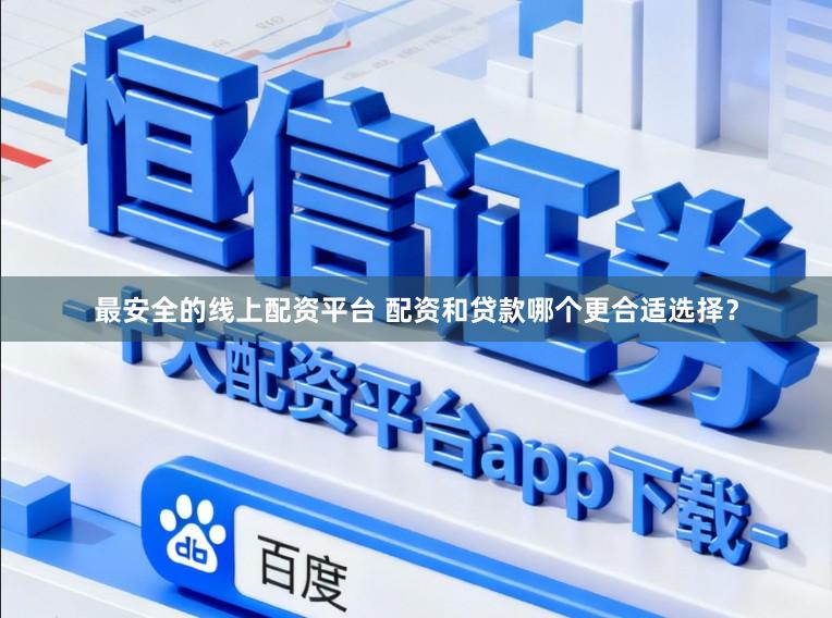 最安全的线上配资平台 配资和贷款哪个更合适选择？