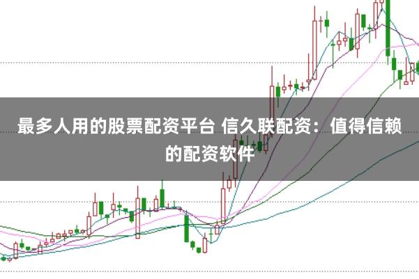 最多人用的股票配资平台 信久联配资：值得信赖的配资软件