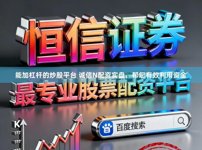 能加杠杆的炒股平台 诚信N配资实盘，帮您有效利用资金