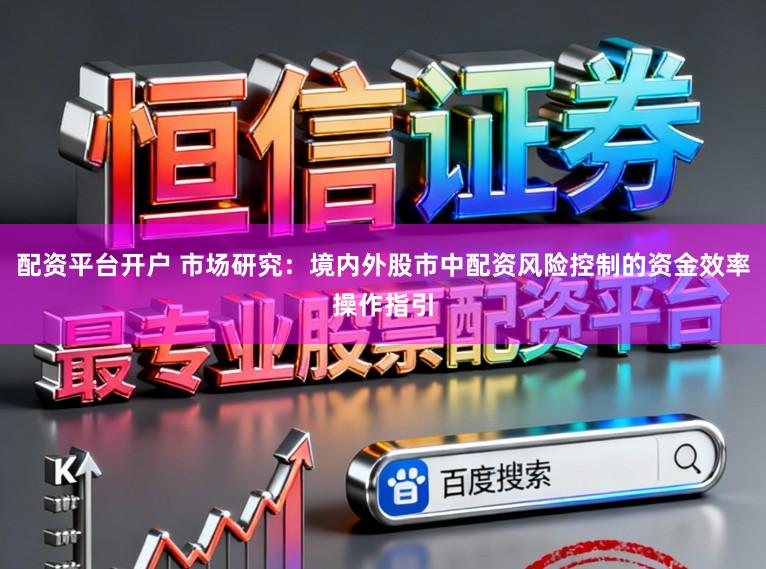 配资平台开户 市场研究：境内外股市中配资风险控制的资金效率操作指引