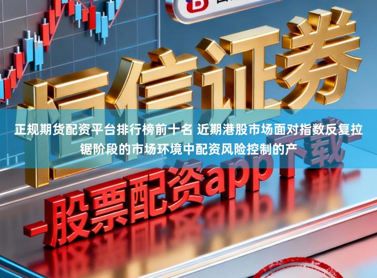 正规期货配资平台排行榜前十名 近期港股市场面对指数反复拉锯阶段的市场环境中配资风险控制的产