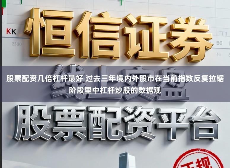 股票配资几倍杠杆最好 过去三年境内外股市在当前指数反复拉锯阶段里中杠杆炒股的数据观